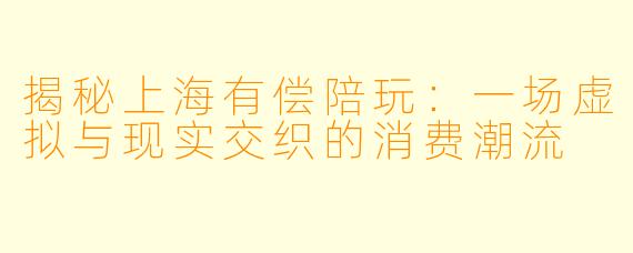 揭秘上海有偿陪玩：一场虚拟与现实交织的消费潮流