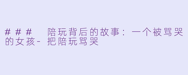 ### 陪玩背后的故事：一个被骂哭的女孩-把陪玩骂哭