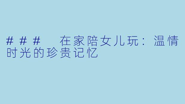 ### 在家陪女儿玩：温情时光的珍贵记忆