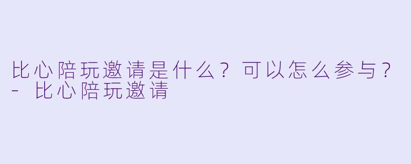 比心陪玩邀请是什么?可以怎么参与?