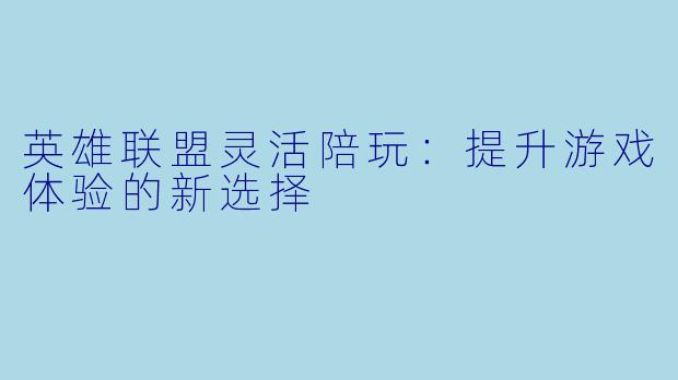 英雄联盟灵活陪玩：提升游戏体验的新选择