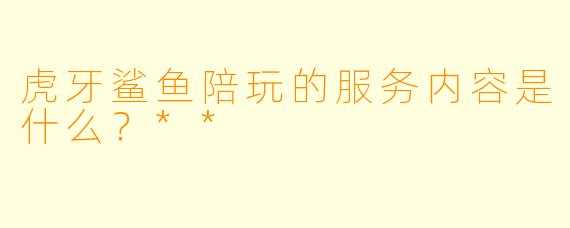虎牙鲨鱼陪玩的服务内容是什么？**