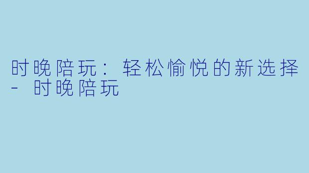 时晚陪玩:轻松愉悦的新选择
