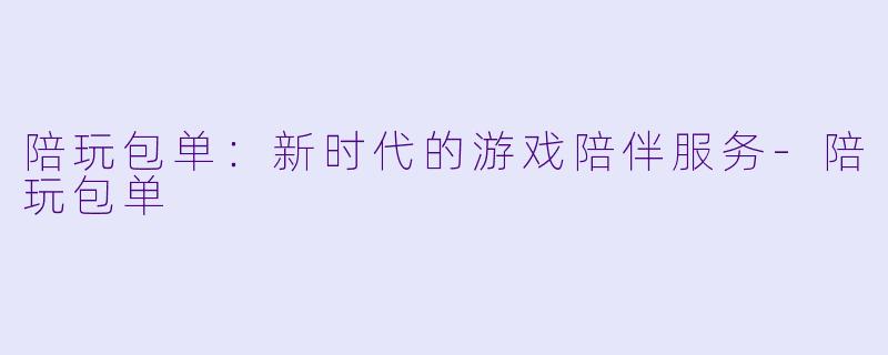 陪玩包单：新时代的游戏陪伴服务-陪玩包单