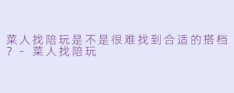 菜人找陪玩是不是很难找到合适的搭档？