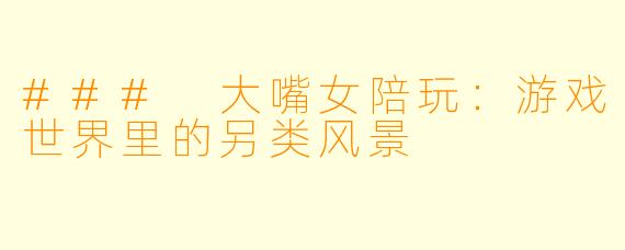 ### 大嘴女陪玩:游戏世界里的另类风景