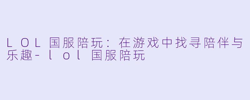 LOL国服陪玩:在游戏中找寻陪伴与乐趣