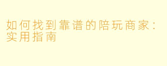 如何找到靠谱的陪玩商家：实用指南