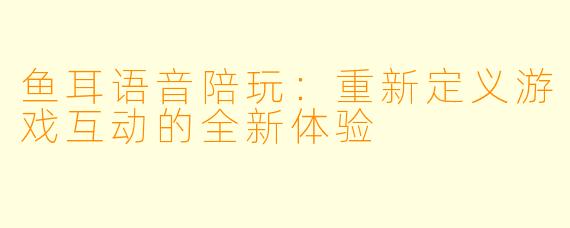 鱼耳语音陪玩：重新定义游戏互动的全新体验