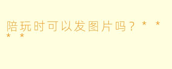 陪玩时可以发图片吗？****