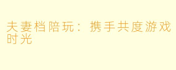 夫妻档陪玩：携手共度游戏时光