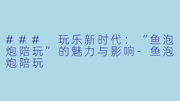 ### 玩乐新时代:“鱼泡炮陪玩”的魅力与影响