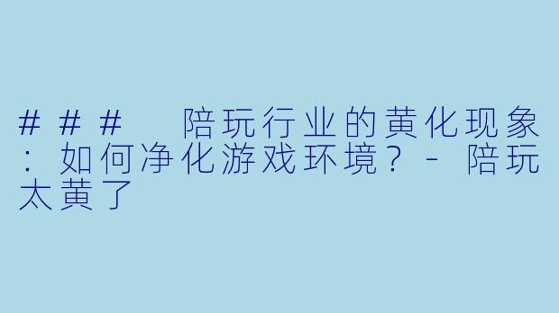 ### 陪玩行业的黄化现象：如何净化游戏环境？-陪玩太黄了