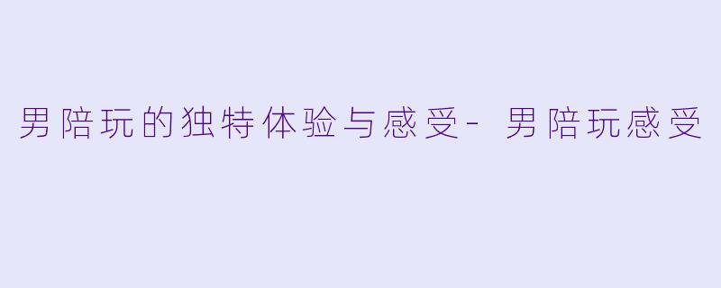 男陪玩的独特体验与感受-男陪玩感受