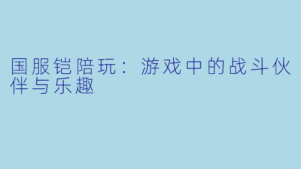 国服铠陪玩：游戏中的战斗伙伴与乐趣