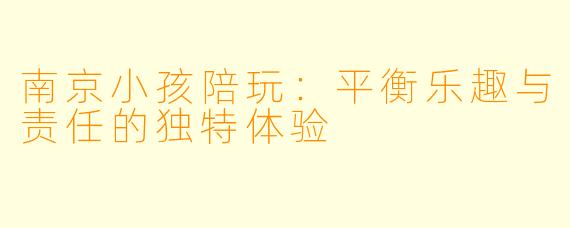 南京小孩陪玩：平衡乐趣与责任的独特体验