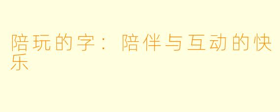 陪玩的字：陪伴与互动的快乐