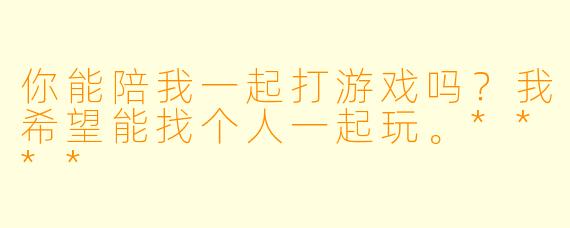 你能陪我一起打游戏吗？我希望能找个人一起玩。****