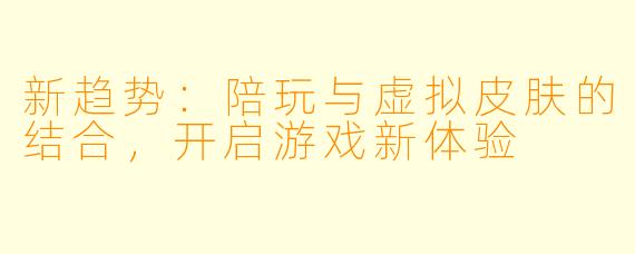 新趋势：陪玩与虚拟皮肤的结合，开启游戏新体验