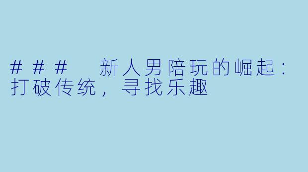 ### 新人男陪玩的崛起：打破传统，寻找乐趣