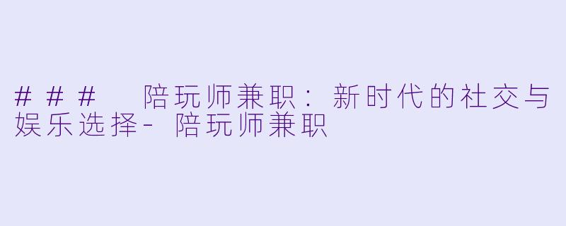 ### 陪玩师兼职：新时代的社交与娱乐选择-陪玩师兼职