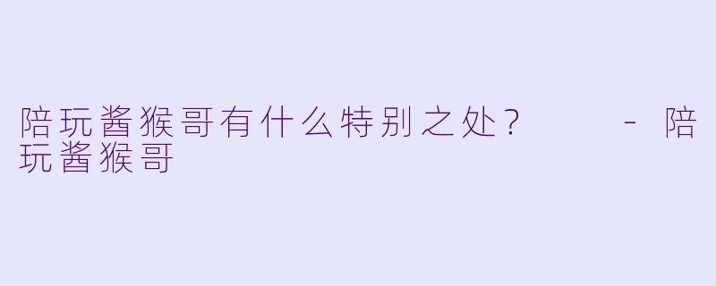 陪玩酱猴哥有什么特别之处？  -陪玩酱猴哥