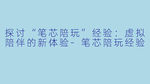 探讨“笔芯陪玩”经验：虚拟陪伴的新体验