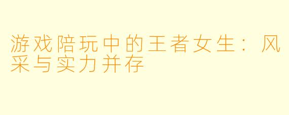 游戏陪玩中的王者女生：风采与实力并存