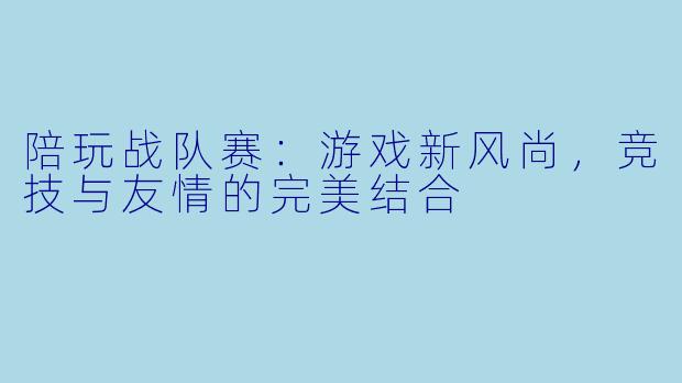 陪玩战队赛：游戏新风尚，竞技与友情的完美结合