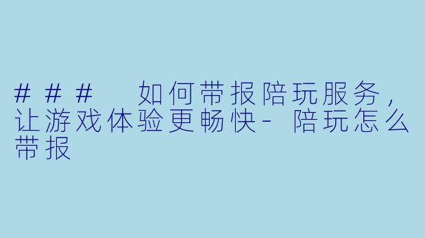 ### 如何带报陪玩服务，让游戏体验更畅快-陪玩怎么带报