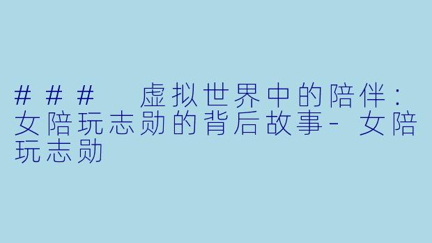 ### 虚拟世界中的陪伴：女陪玩志勋的背后故事-女陪玩志勋