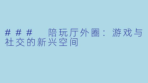 ### 陪玩厅外圈:游戏与社交的新兴空间