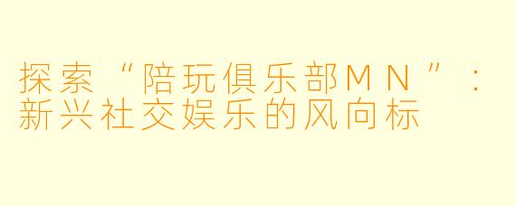 探索“陪玩俱乐部MN”：新兴社交娱乐的风向标