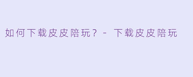 如何下载皮皮陪玩？-下载皮皮陪玩