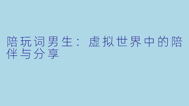 陪玩词男生:虚拟世界中的陪伴与分享