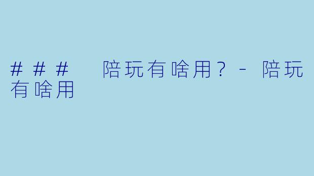 ### 陪玩有啥用？-陪玩有啥用