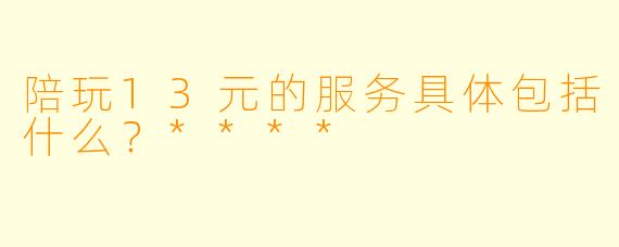 陪玩13元的服务具体包括什么？****