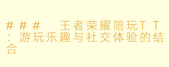 ### 王者荣耀陪玩TT：游玩乐趣与社交体验的结合
