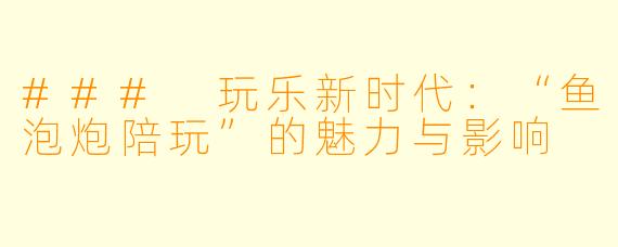### 玩乐新时代：“鱼泡炮陪玩”的魅力与影响