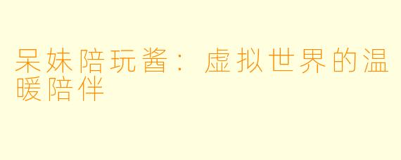 呆妹陪玩酱：虚拟世界的温暖陪伴