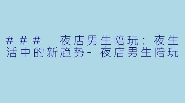 ### 夜店男生陪玩:夜生活中的新趋势