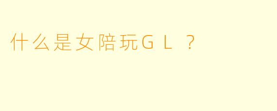 什么是女陪玩GL?