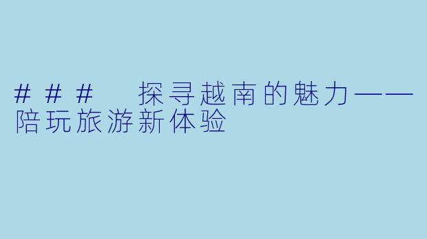 ### 探寻越南的魅力——陪玩旅游新体验