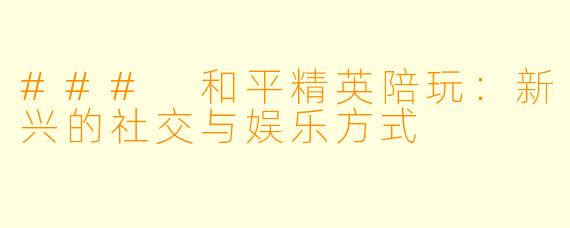 ### 和平精英陪玩:新兴的社交与娱乐方式