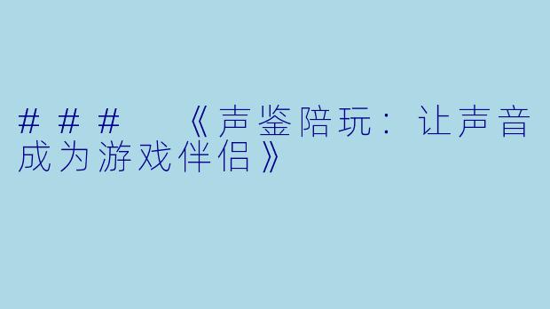 ### 《声鉴陪玩：让声音成为游戏伴侣》
