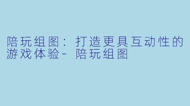 陪玩组图：打造更具互动性的游戏体验-陪玩组图