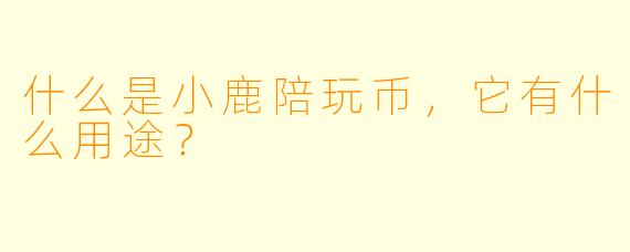 什么是小鹿陪玩币,它有什么用途?