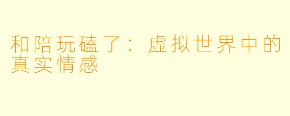 和陪玩磕了：虚拟世界中的真实情感
