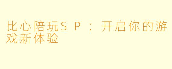 比心陪玩SP:开启你的游戏新体验