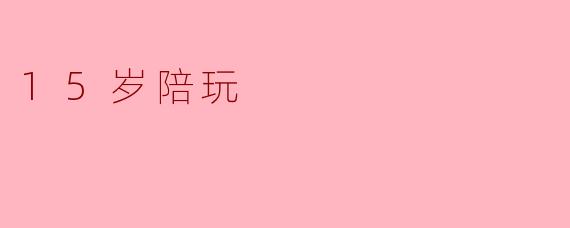 探索“15岁陪玩”现象:青少年时代的陪伴与成长